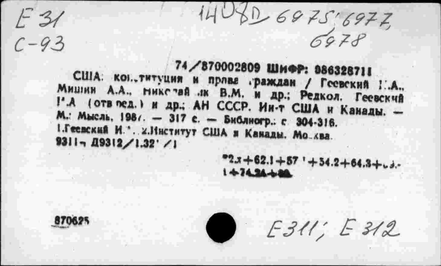 ﻿С-92>
Г|„.	74X870002809 ШИФР: 980328711
США. К01..титуция и прлва граждан / ГссвскиА Г.Д., Мишин А.А., нике-«ай лк В.М. и др.; Редкол. Гесаскчй 1/ ’ОТ’ПСД ‘ и АН СССР- Ин т США и Канады. -М. Мысль. 198/. — 317 е. — Библиогр.. с 304-316.
I Гаевский И1. 2.Институт США а Канады. Мо ли
»31Ь Д9312/1.32* /I
•2л+62.!+57 '4-34.24-64.8+иЖ-1Ф34М4М.
87062Я
^5//,' Е 3/£.